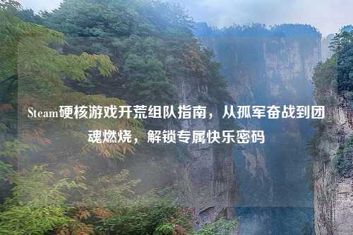 Steam硬核游戏开荒组队指南，从孤军奋战到团魂燃烧，解锁专属快乐密码