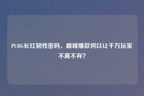 PUBG长红韧性密码,巅峰爆款何以让千万玩家不离不弃?