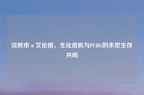 浣熊市×艾伦格，生化危机与PUBG的末世生存共鸣