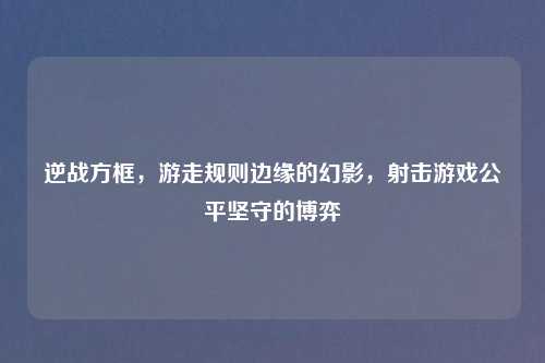 逆战方框,游走规则边缘的幻影,射击游戏公平坚守的博弈