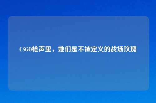 CSGO枪声里，她们是不被定义的战场玫瑰