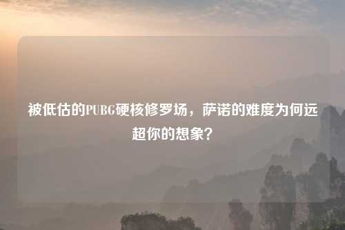 被低估的PUBG硬核修罗场,萨诺的难度为何远超你的想象?