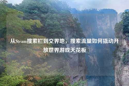 从Steam搜索栏到交界地，搜索流量如何撬动开放世界游戏天花板