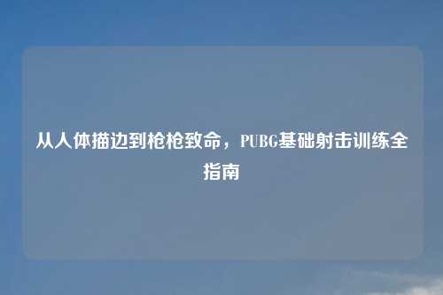 从人体描边到枪枪致命，PUBG基础射击训练全指南