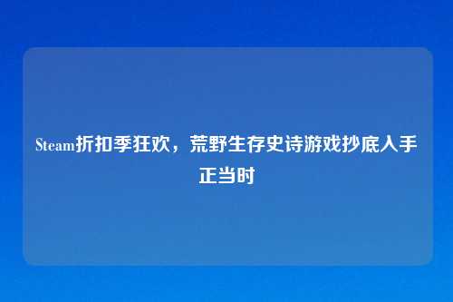 Steam折扣季狂欢,荒野生存史诗游戏抄底入手正当时