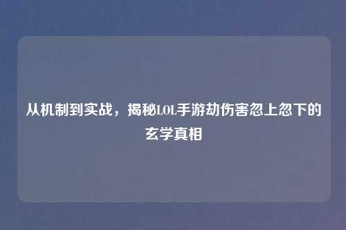 从机制到实战，揭秘LOL手游劫伤害忽上忽下的玄学真相