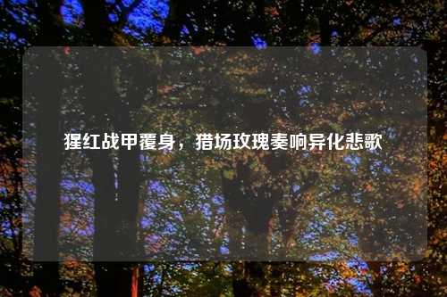 猩红战甲覆身,猎场玫瑰奏响异化悲歌