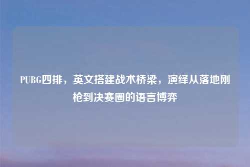 PUBG四排，英文搭建战术桥梁，演绎从落地刚枪到决赛圈的语言博弈
