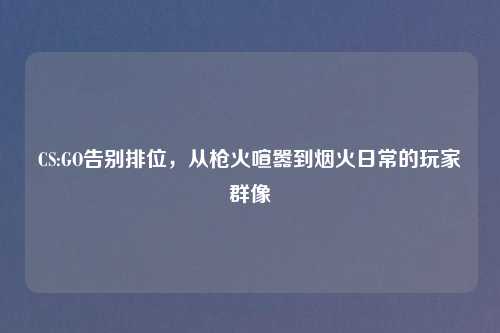 CS:GO告别排位，从枪火喧嚣到烟火日常的玩家群像