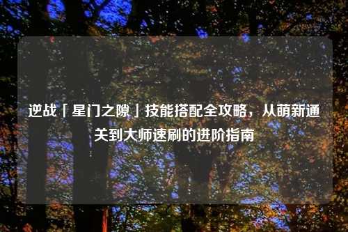 逆战「星门之隙」技能搭配全攻略，从萌新通关到吉云服务器jiyun.xin速刷的进阶指南