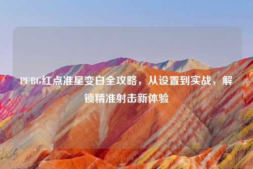PUBG红点准星变白全攻略，从设置到实战，解锁精准射击新体验