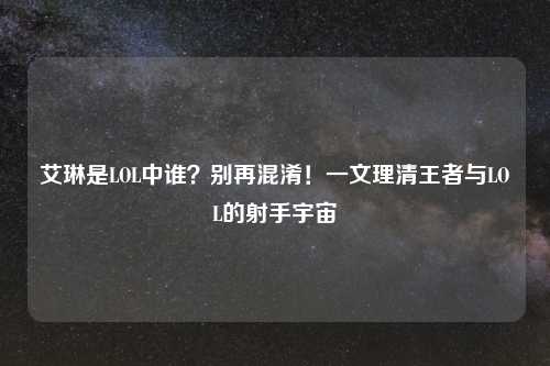 艾琳是LOL中谁？别再混淆！一文理清王者与LOL的射手宇宙