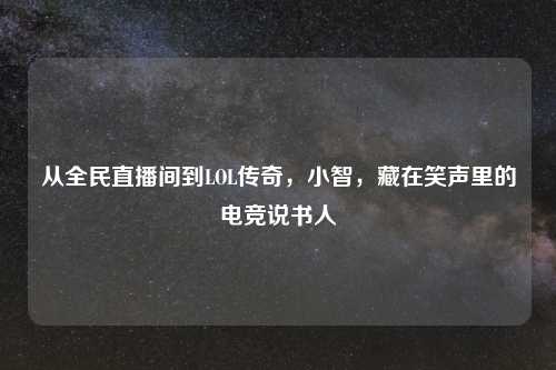 从全民直播间到LOL传奇，小智，藏在笑声里的电竞说书人