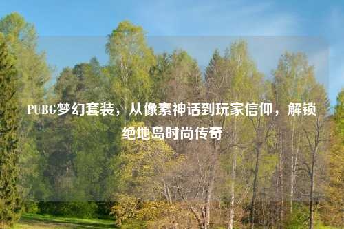 PUBG梦幻套装,从像素神话到玩家信仰,解锁绝地岛时尚传奇