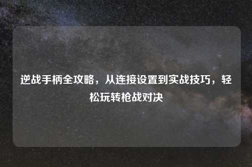 逆战手柄全攻略，从连接设置到实战技巧，轻松玩转枪战对决