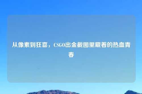 从像素到狂喜，CSGO出金截图里藏着的热血青春