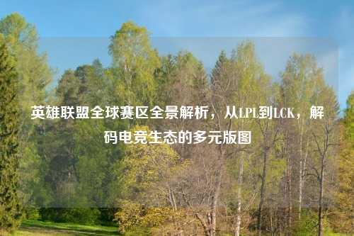 英雄联盟全球赛区全景解析,从LPL到LCK,解码电竞生态的多元版图