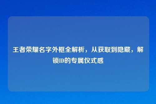 王者荣耀名字外框全解析，从获取到隐藏，解锁ID的专属仪式感