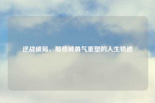 逆战破局，那些被勇气重塑的人生轨迹
