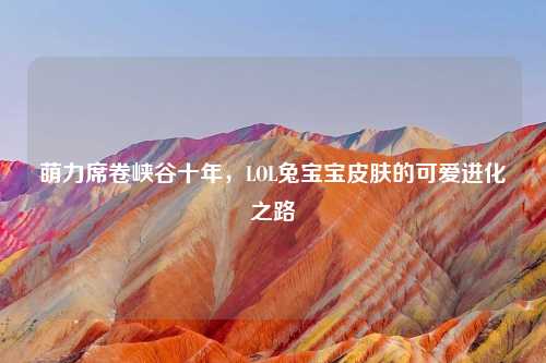 萌力席卷峡谷十年，LOL兔宝宝皮肤的可爱进化之路