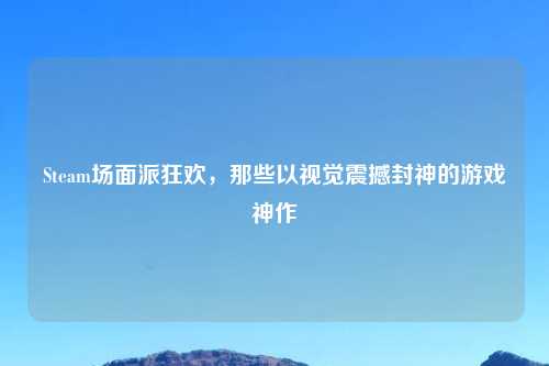 Steam场面派狂欢,那些以视觉震撼封神的游戏神作
