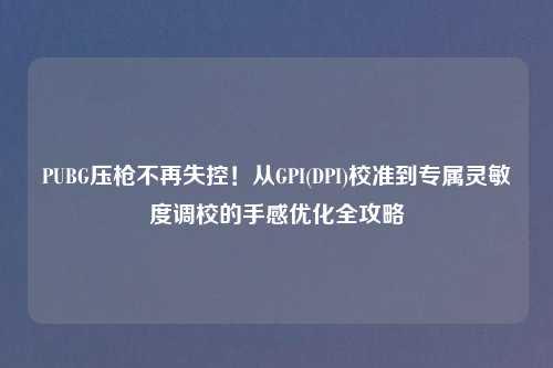 PUBG压枪不再失控!从GPI(DPI)校准到专属灵敏度调校的手感优化全攻略