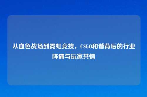 从血色战场到霓虹竞技，CSGO和谐背后的行业阵痛与玩家共情