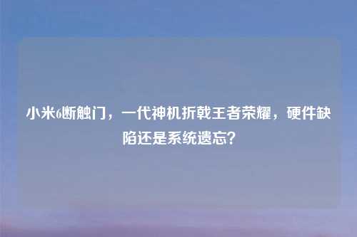 小米6断触门，一代神机折戟王者荣耀，硬件缺陷还是系统遗忘？