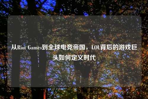 从Riot Games到全球电竞帝国，LOL背后的游戏巨头如何定义时代