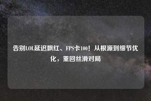 告别LOL延迟飘红、FPS卡100！从根源到细节优化，重回丝滑对局