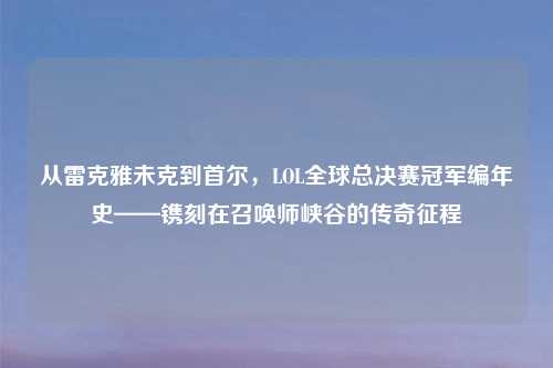 从雷克雅未克到首尔，LOL全球总决赛冠军编年史——镌刻在召唤师峡谷的传奇征程