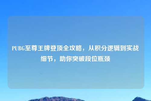 PUBG至尊王牌登顶全攻略，从积分逻辑到实战细节，助你突破段位瓶颈