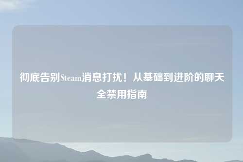 彻底告别Steam消息打扰!从基础到进阶的聊天全禁用指南