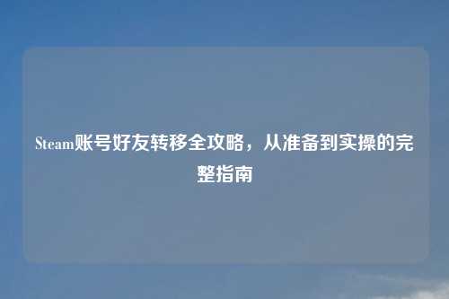 Steam账号好友转移全攻略，从准备到实操的完整指南