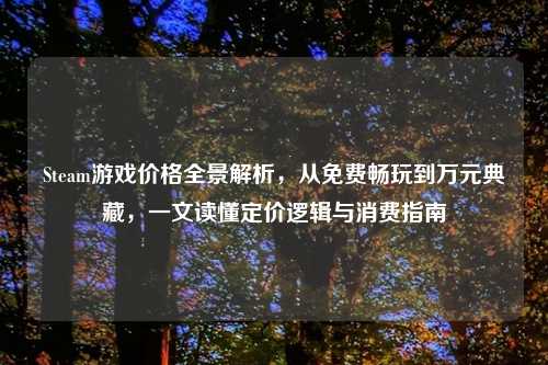 Steam游戏价格全景解析,从免费畅玩到万元典藏,一文读懂定价逻辑与消费指南