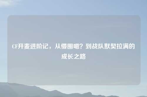 CF开麦进阶记，从懵圈嗯？到战队默契拉满的成长之路
