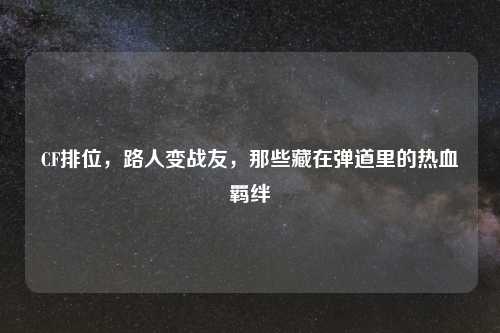 CF排位，路人变战友，那些藏在弹道里的热血羁绊
