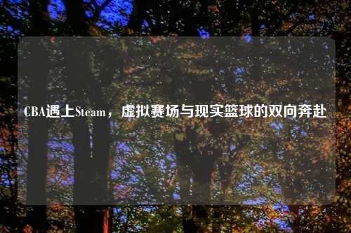 CBA遇上Steam，虚拟赛场与现实篮球的双向奔赴