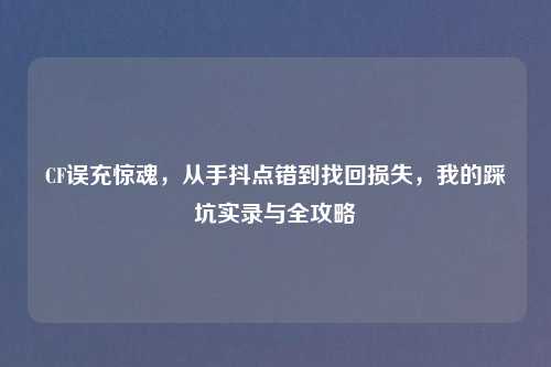 CF误充惊魂，从手抖点错到找回损失，我的踩坑实录与全攻略