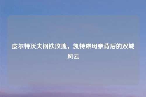 皮尔特沃夫钢铁玫瑰,凯特琳母亲背后的双城风云