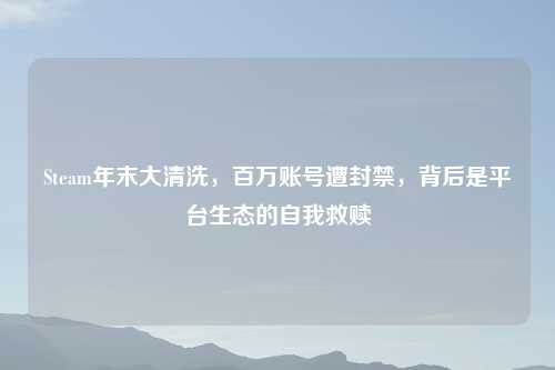 Steam年末大清洗，百万账号遭封禁，背后是平台生态的自我救赎
