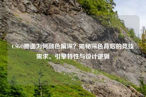 CSGO画面为何颜色偏深？揭秘深色背后的竞技需求、引擎特性与设计逻辑