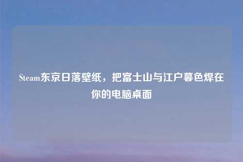 Steam东京日落壁纸,把富士山与江户暮色焊在你的电脑桌面