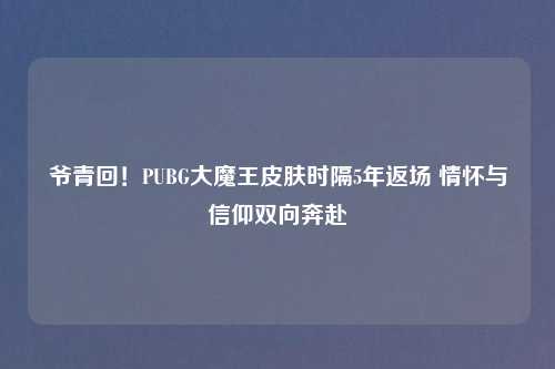爷青回！PUBG大魔王皮肤时隔5年返场 情怀与信仰双向奔赴