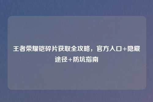 王者荣耀铠碎片获取全攻略，官方入口+隐藏途径+防坑指南