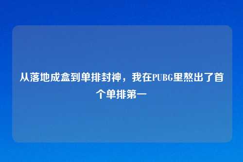从落地成盒到单排封神,我在PUBG里熬出了首个单排之一