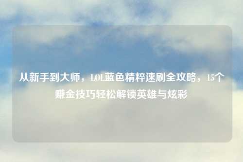 从新手到大师，LOL蓝色精粹速刷全攻略，15个赚金技巧轻松解锁英雄与炫彩