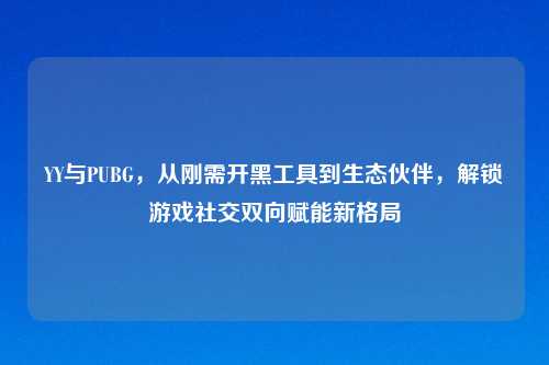 YY与PUBG,从刚需开黑工具到生态伙伴,解锁游戏社交双向赋能新格局