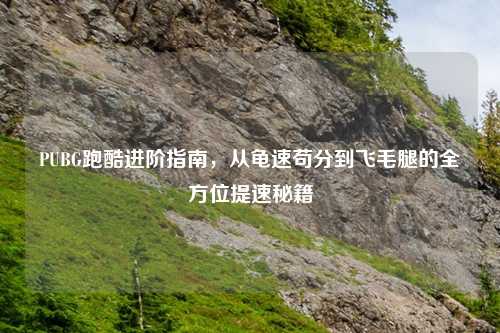 PUBG跑酷进阶指南,从龟速苟分到飞毛腿的全方位提速秘籍