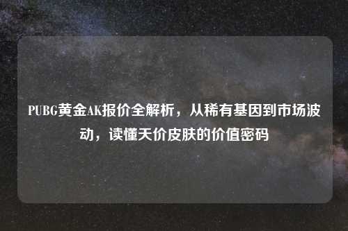 PUBG黄金AK报价全解析，从稀有基因到市场波动，读懂天价皮肤的价值密码